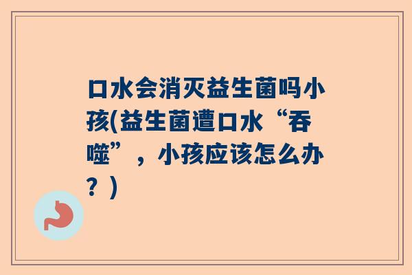 口水会消灭益生菌吗小孩(益生菌遭口水“吞噬”，小孩应该怎么办？)