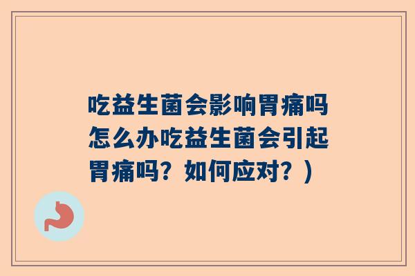 吃益生菌会影响胃痛吗怎么办吃益生菌会引起胃痛吗？如何应对？)