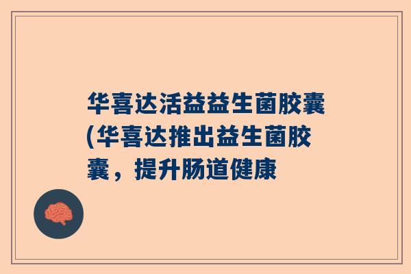 华喜达活益益生菌胶囊(华喜达推出益生菌胶囊，提升肠道健康