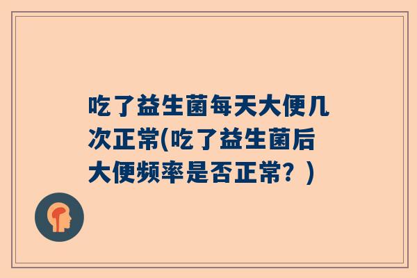 吃了益生菌每天大便几次正常(吃了益生菌后大便频率是否正常？)
