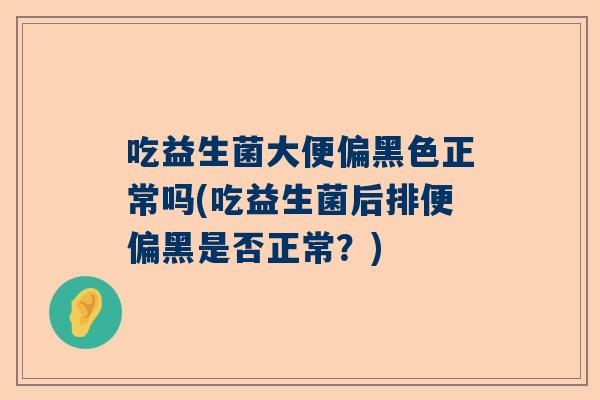 吃益生菌大便偏黑色正常吗(吃益生菌后排便偏黑是否正常？)
