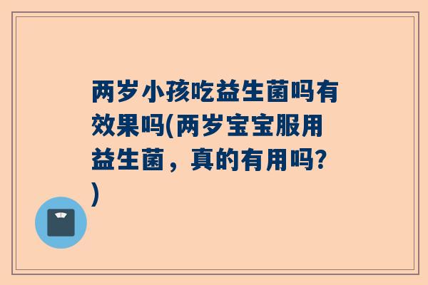 两岁小孩吃益生菌吗有效果吗(两岁宝宝服用益生菌，真的有用吗？)