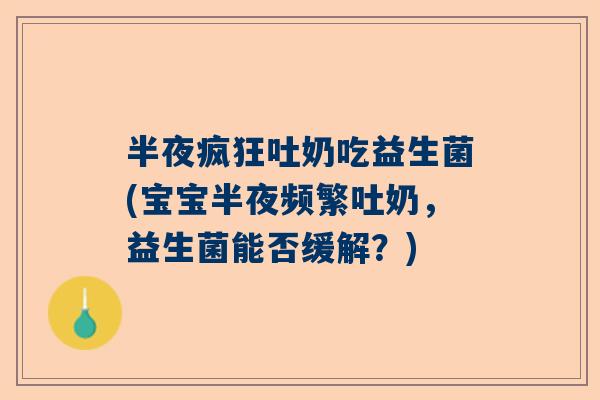 半夜疯狂吐奶吃益生菌(宝宝半夜频繁吐奶，益生菌能否缓解？)