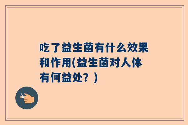 吃了益生菌有什么效果和作用(益生菌对人体有何益处？)