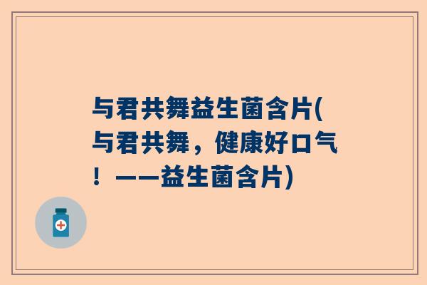 与君共舞益生菌含片(与君共舞，健康好口气！——益生菌含片)
