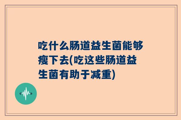 吃什么肠道益生菌能够瘦下去(吃这些肠道益生菌有助于减重)