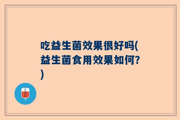 吃益生菌效果很好吗(益生菌食用效果如何？)
