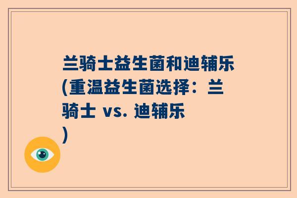 兰骑士益生菌和迪辅乐(重温益生菌选择：兰骑士 vs. 迪辅乐)