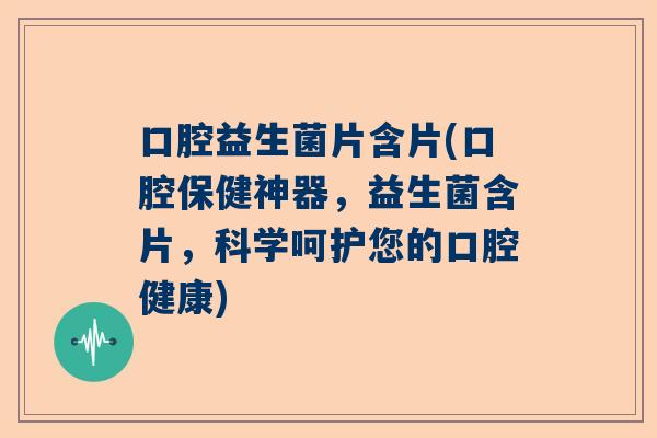 口腔益生菌片含片(口腔保健神器，益生菌含片，科学呵护您的口腔健康)