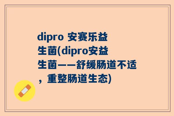 dipro 安赛乐益生菌(dipro安益生菌——舒缓肠道不适，重整肠道生态)