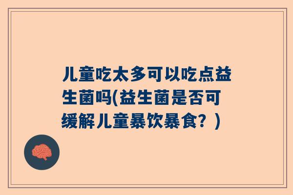 儿童吃太多可以吃点益生菌吗(益生菌是否可缓解儿童暴饮暴食？)