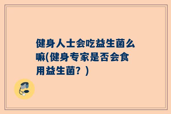 健身人士会吃益生菌么嘛(健身专家是否会食用益生菌？)