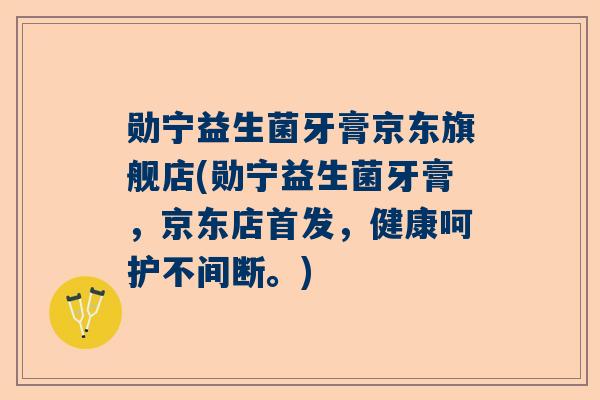 勋宁益生菌牙膏京东旗舰店(勋宁益生菌牙膏，京东店首发，健康呵护不间断。)