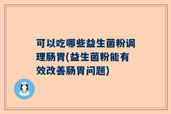 可以吃哪些益生菌粉调理肠胃(益生菌粉能有效改善肠胃问题)