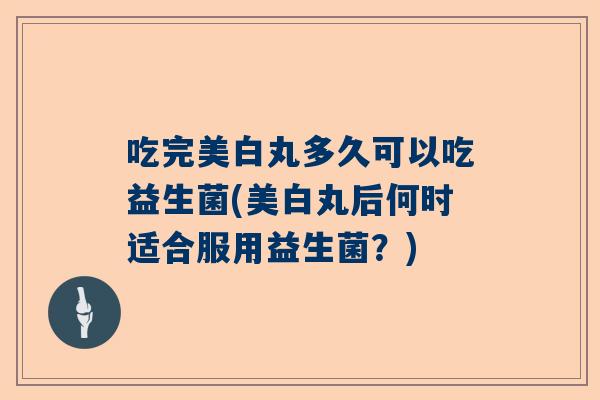 吃完美白丸多久可以吃益生菌(美白丸后何时适合服用益生菌？)
