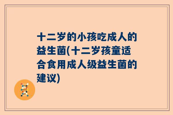 十二岁的小孩吃成人的益生菌(十二岁孩童适合食用成人级益生菌的建议)