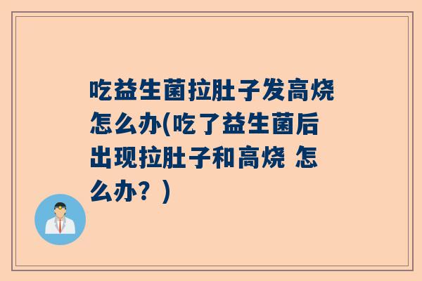 吃益生菌拉肚子发高烧怎么办(吃了益生菌后出现拉肚子和高烧 怎么办？)