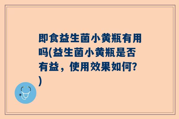 即食益生菌小黄瓶有用吗(益生菌小黄瓶是否有益，使用效果如何？)