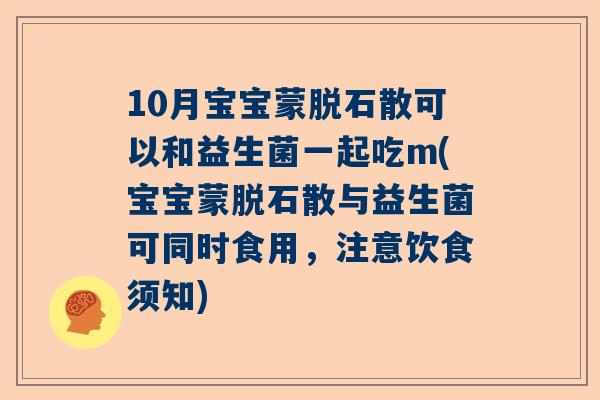 10月宝宝蒙脱石散可以和益生菌一起吃m(宝宝蒙脱石散与益生菌可同时食用，注意饮食须知)
