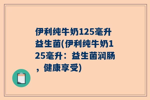伊利纯牛奶125毫升益生菌(伊利纯牛奶125毫升：益生菌润肠，健康享受)