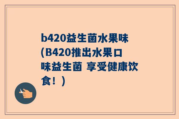 b420益生菌水果味(B420推出水果口味益生菌 享受健康饮食！)