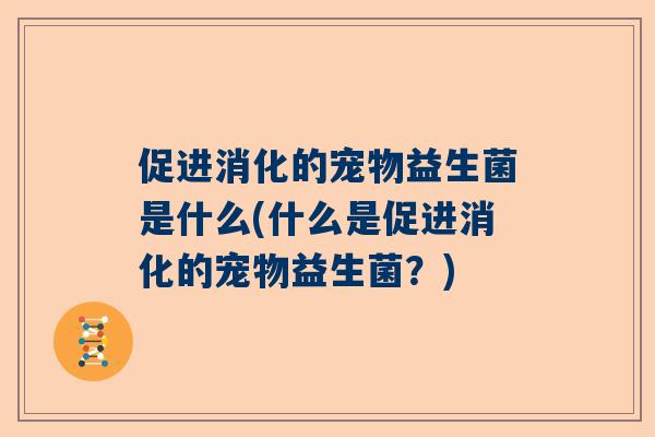 促进消化的宠物益生菌是什么(什么是促进消化的宠物益生菌？)