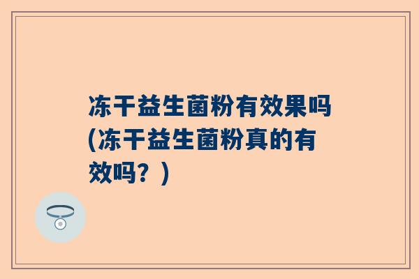 冻干益生菌粉有效果吗(冻干益生菌粉真的有效吗？)