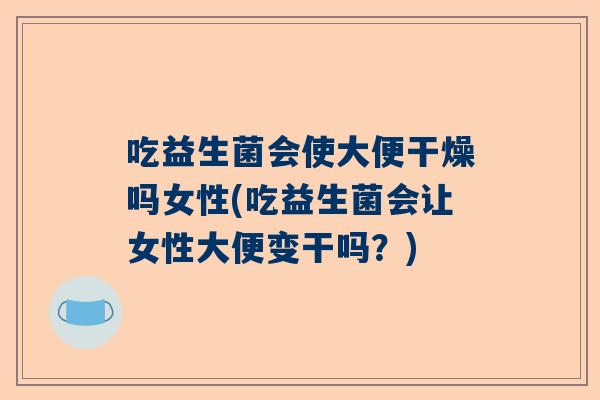吃益生菌会使大便干燥吗女性(吃益生菌会让女性大便变干吗？)