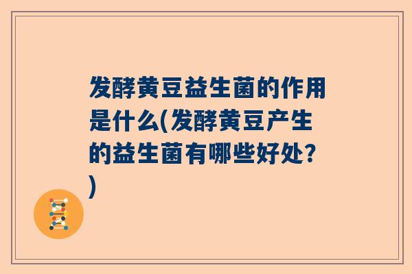 发酵黄豆益生菌的作用是什么(发酵黄豆产生的益生菌有哪些好处？)