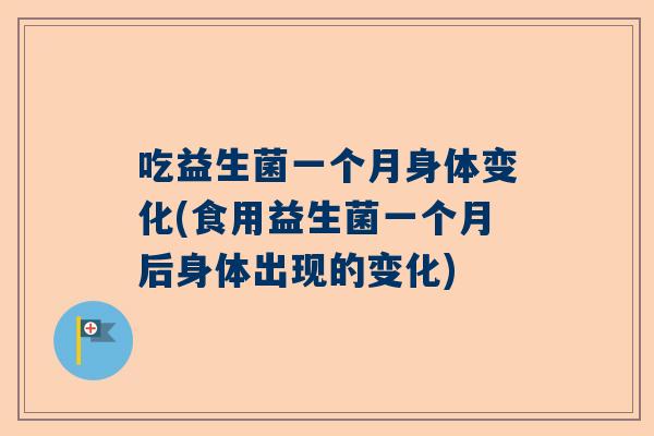 吃益生菌一个月身体变化(食用益生菌一个月后身体出现的变化)