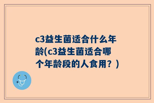 c3益生菌适合什么年龄(c3益生菌适合哪个年龄段的人食用？)