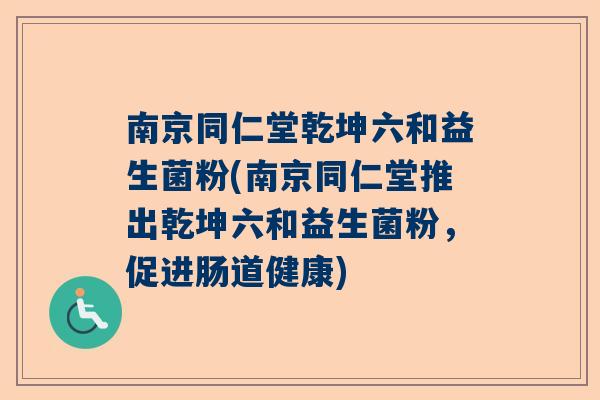 南京同仁堂乾坤六和益生菌粉(南京同仁堂推出乾坤六和益生菌粉，促进肠道健康)