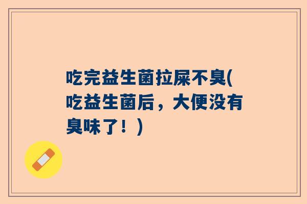 吃完益生菌拉屎不臭(吃益生菌后，大便没有臭味了！)