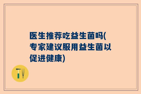医生推荐吃益生菌吗(专家建议服用益生菌以促进健康)