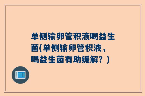 单侧输卵管积液喝益生菌(单侧输卵管积液，喝益生菌有助缓解？)
