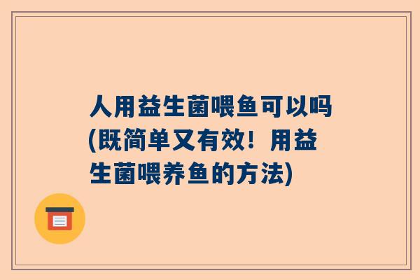 人用益生菌喂鱼可以吗(既简单又有效！用益生菌喂养鱼的方法)