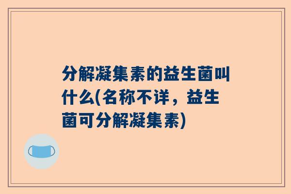 分解凝集素的益生菌叫什么(名称不详，益生菌可分解凝集素)