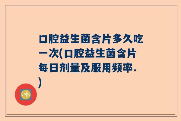 口腔益生菌含片多久吃一次(口腔益生菌含片每日剂量及服用频率.)