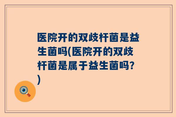 医院开的双歧杆菌是益生菌吗(医院开的双歧杆菌是属于益生菌吗？)