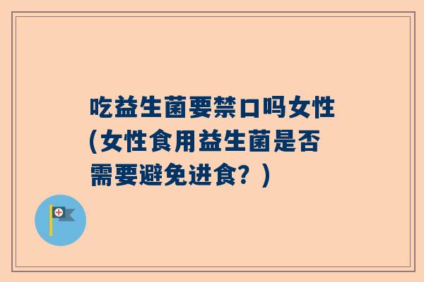 吃益生菌要禁口吗女性(女性食用益生菌是否需要避免进食？)