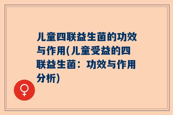 儿童四联益生菌的功效与作用(儿童受益的四联益生菌：功效与作用分析)