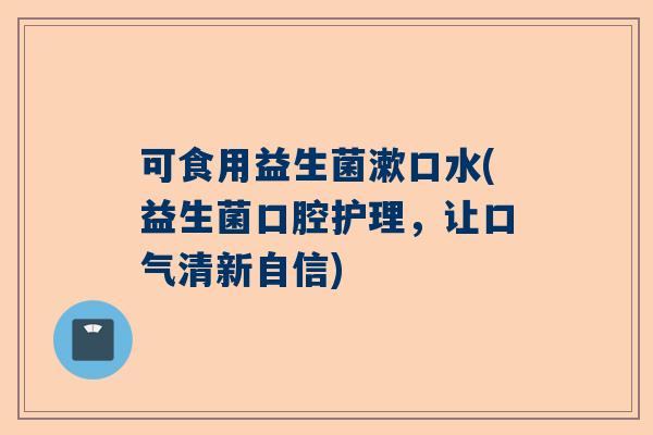 可食用益生菌漱口水(益生菌口腔护理，让口气清新自信)