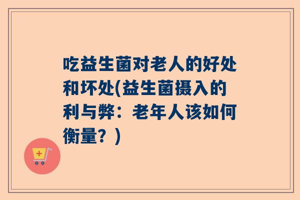 吃益生菌对老人的好处和坏处(益生菌摄入的利与弊：老年人该如何衡量？)