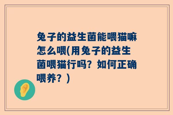 兔子的益生菌能喂猫嘛怎么喂(用兔子的益生菌喂猫行吗？如何正确喂养？)