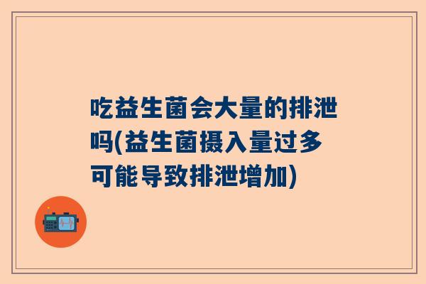 吃益生菌会大量的排泄吗(益生菌摄入量过多可能导致排泄增加)