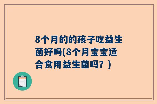 8个月的的孩子吃益生菌好吗(8个月宝宝适合食用益生菌吗？)
