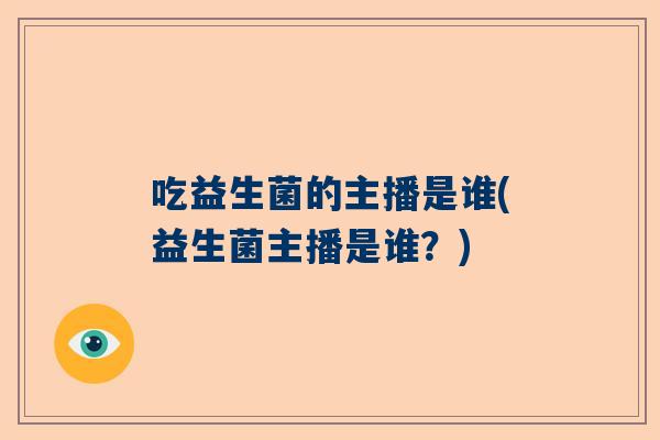吃益生菌的主播是谁(益生菌主播是谁？)
