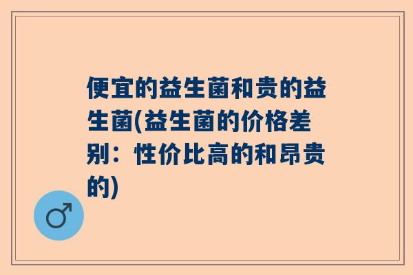便宜的益生菌和贵的益生菌(益生菌的价格差别：性价比高的和昂贵的)