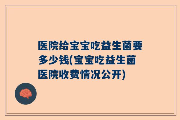 医院给宝宝吃益生菌要多少钱(宝宝吃益生菌医院收费情况公开)