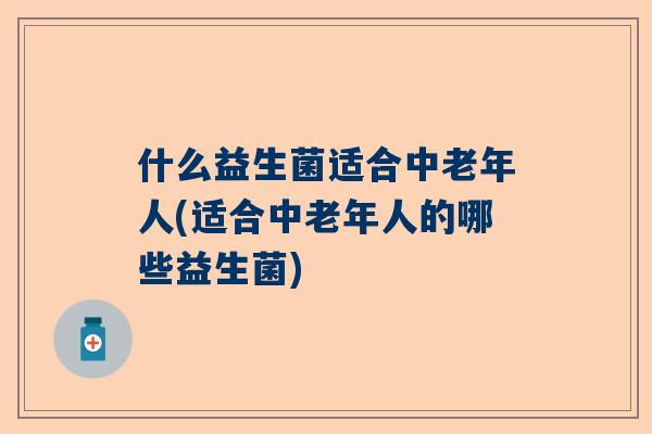 什么益生菌适合中老年人(适合中老年人的哪些益生菌)